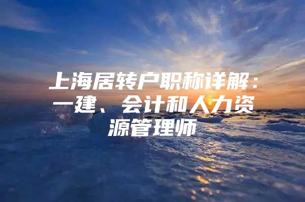 上海居转户职称详解：一建、会计和人力资源管理师