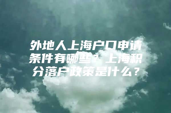 外地人上海户口申请条件有哪些？上海积分落户政策是什么？