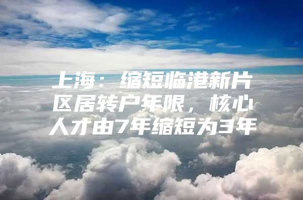 上海：缩短临港新片区居转户年限，核心人才由7年缩短为3年