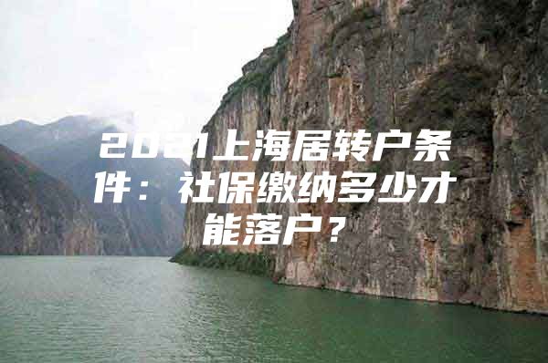 2021上海居转户条件：社保缴纳多少才能落户？