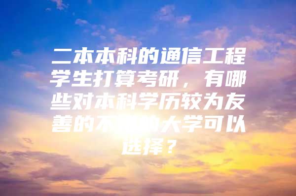 二本本科的通信工程学生打算考研，有哪些对本科学历较为友善的不错的大学可以选择？