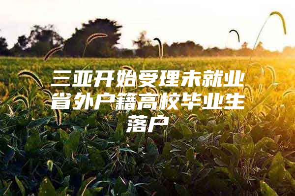 三亚开始受理未就业省外户籍高校毕业生落户