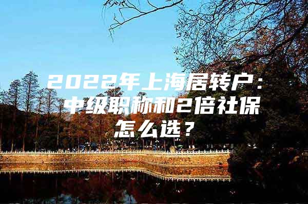 2022年上海居转户： 中级职称和2倍社保怎么选？