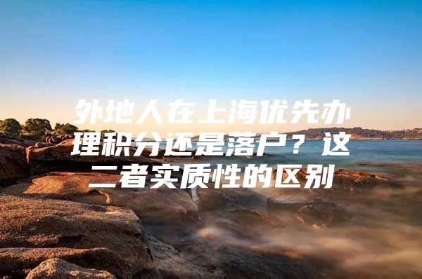 外地人在上海优先办理积分还是落户？这二者实质性的区别