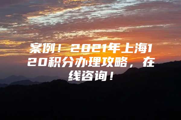 案例！2021年上海120积分办理攻略，在线咨询！