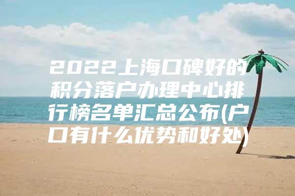 2022上海口碑好的积分落户办理中心排行榜名单汇总公布(户口有什么优势和好处)