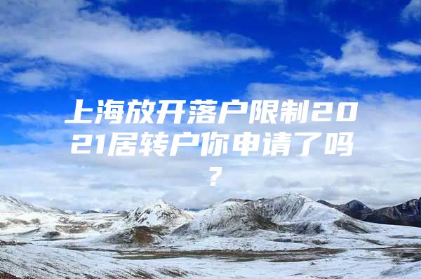 上海放开落户限制2021居转户你申请了吗？