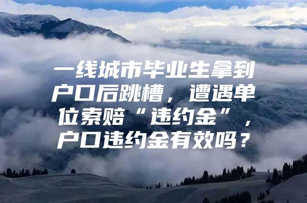 一线城市毕业生拿到户口后跳槽，遭遇单位索赔“违约金”，户口违约金有效吗？