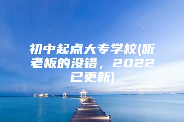 初中起点大专学校(听老板的没错，2022已更新)