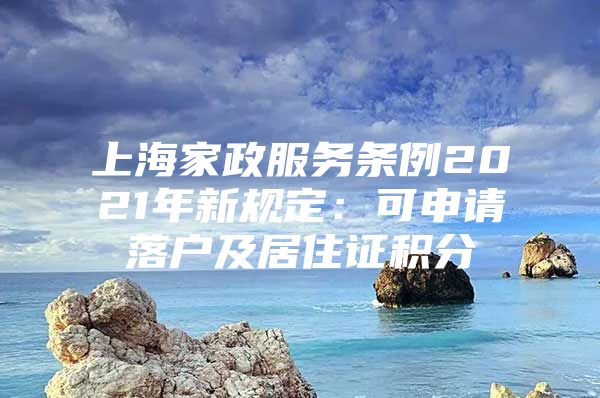 上海家政服务条例2021年新规定：可申请落户及居住证积分