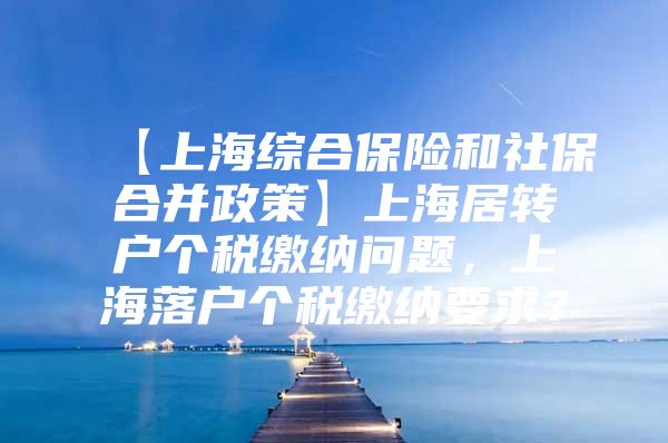 【上海综合保险和社保合并政策】上海居转户个税缴纳问题，上海落户个税缴纳要求？