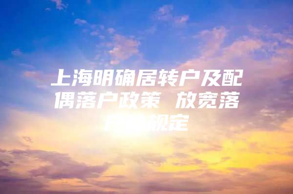 上海明确居转户及配偶落户政策 放宽落户地规定