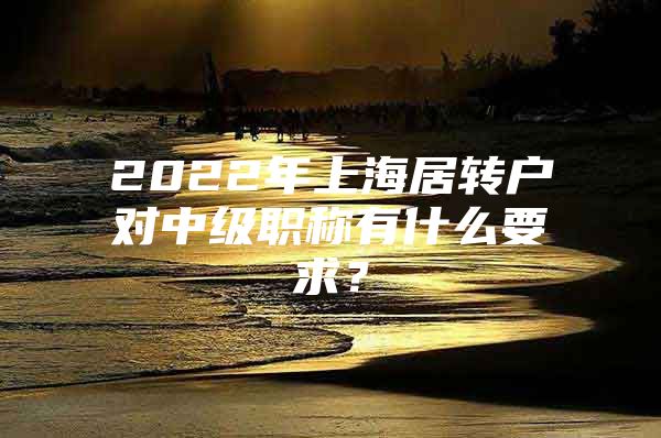 2022年上海居转户对中级职称有什么要求？