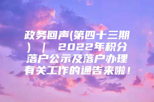 政务回声(第四十三期) ｜ 2022年积分落户公示及落户办理有关工作的通告来啦！