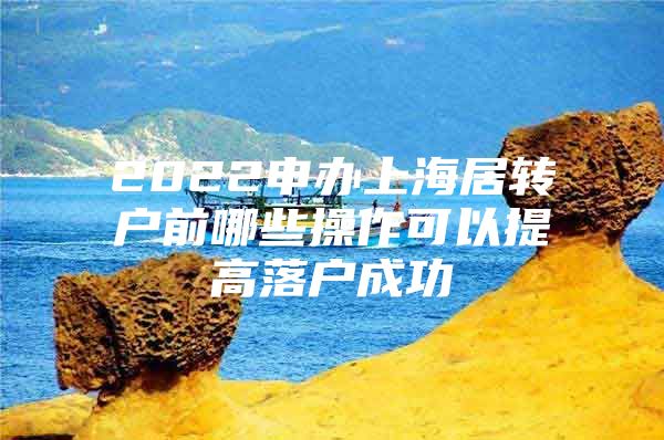 2022申办上海居转户前哪些操作可以提高落户成功