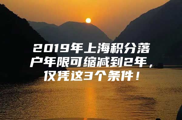 2019年上海积分落户年限可缩减到2年，仅凭这3个条件！