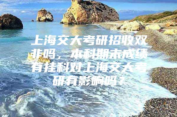 上海交大考研招收双非吗，本科期末成绩有挂科对上海交大考研有影响吗？