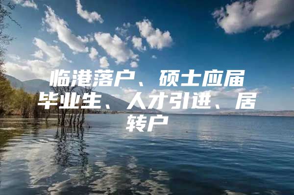 临港落户、硕士应届毕业生、人才引进、居转户