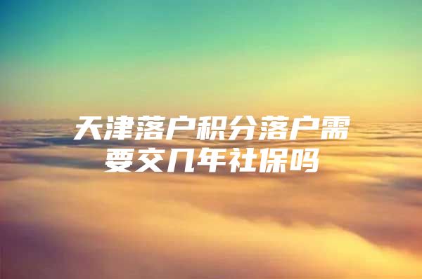 天津落户积分落户需要交几年社保吗