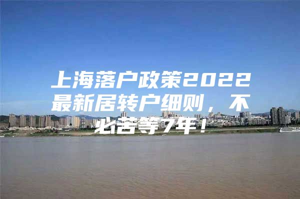 上海落户政策2022最新居转户细则，不必苦等7年！