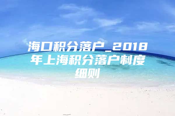 海口积分落户_2018年上海积分落户制度细则