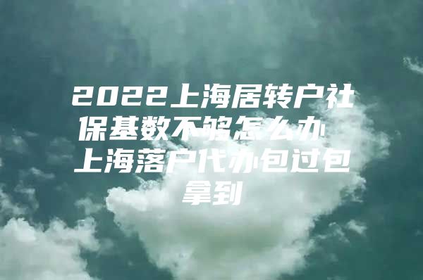 2022上海居转户社保基数不够怎么办 上海落户代办包过包拿到