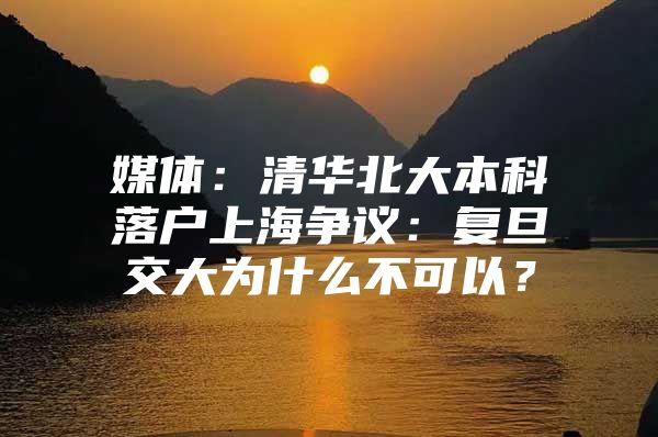 媒体：清华北大本科落户上海争议：复旦交大为什么不可以？