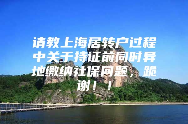 请教上海居转户过程中关于持证前同时异地缴纳社保问题，跪谢！！