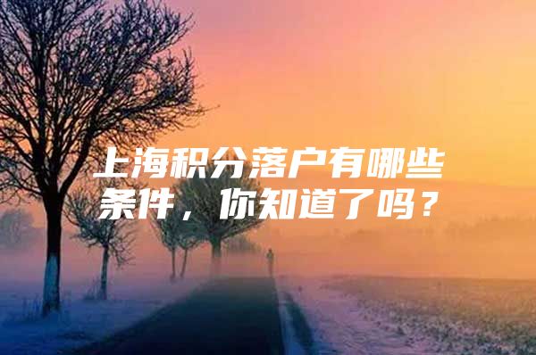 上海积分落户有哪些条件，你知道了吗？