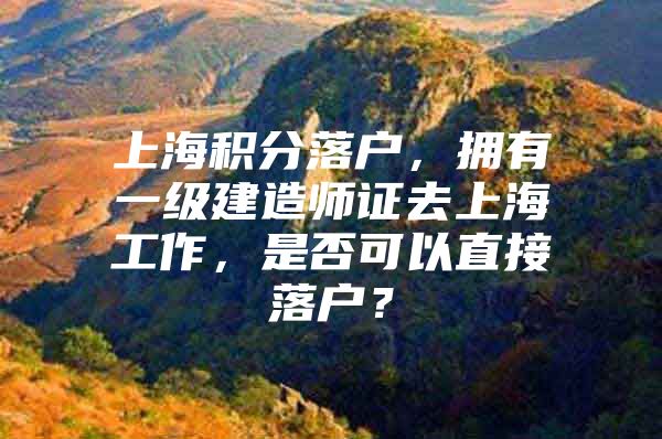 上海积分落户，拥有一级建造师证去上海工作，是否可以直接落户？