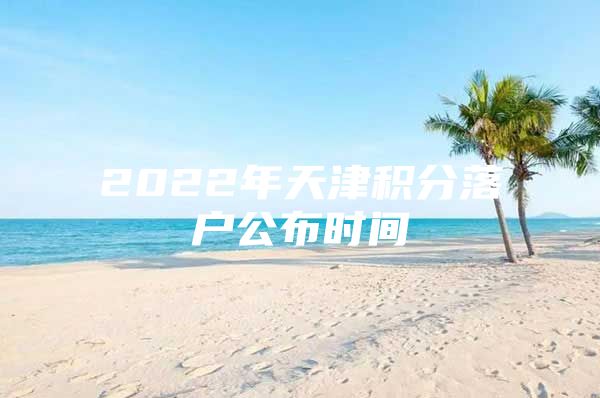 2022年天津积分落户公布时间