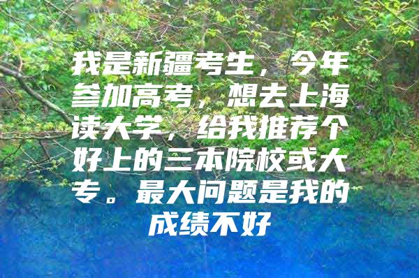 我是新疆考生，今年参加高考，想去上海读大学，给我推荐个好上的三本院校或大专。最大问题是我的成绩不好