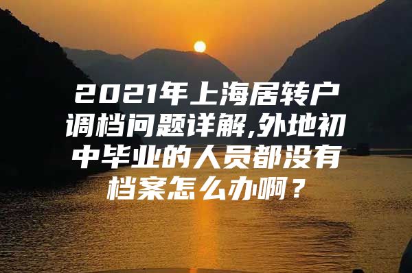 2021年上海居转户调档问题详解,外地初中毕业的人员都没有档案怎么办啊？