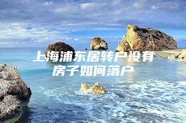 上海浦东居转户没有房子如何落户