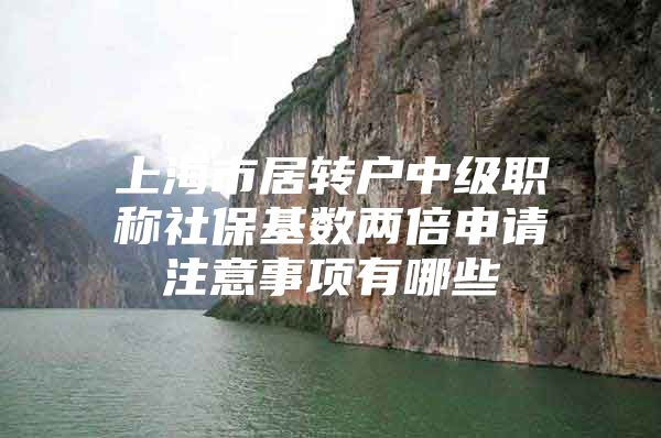 上海市居转户中级职称社保基数两倍申请注意事项有哪些