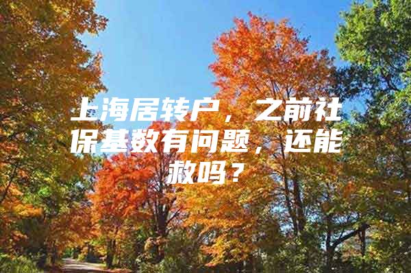 上海居转户，之前社保基数有问题，还能救吗？