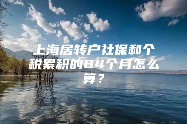 上海居转户社保和个税累积的84个月怎么算？