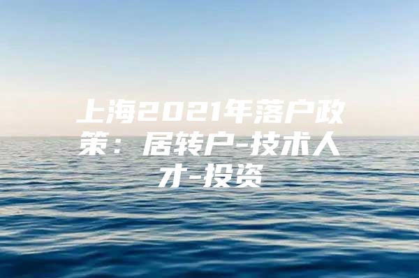 上海2021年落户政策：居转户-技术人才-投资