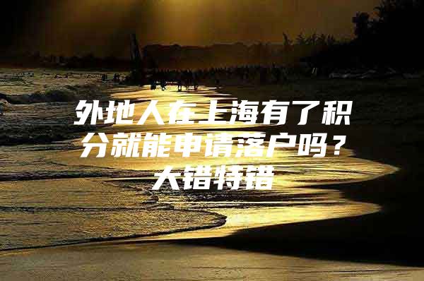 外地人在上海有了积分就能申请落户吗？大错特错