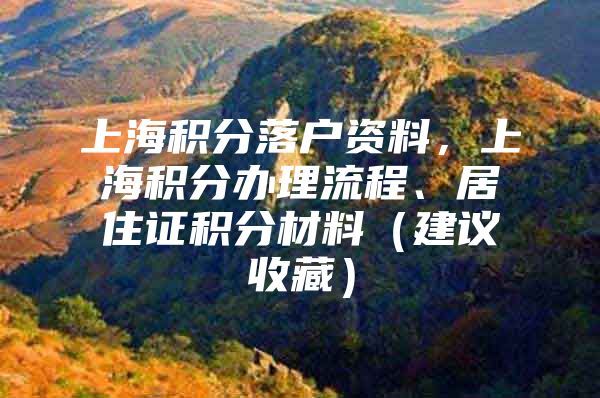 上海积分落户资料，上海积分办理流程、居住证积分材料（建议收藏）