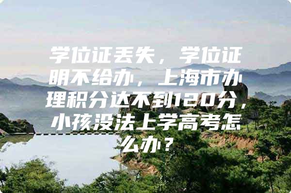 学位证丢失，学位证明不给办，上海市办理积分达不到120分，小孩没法上学高考怎么办？