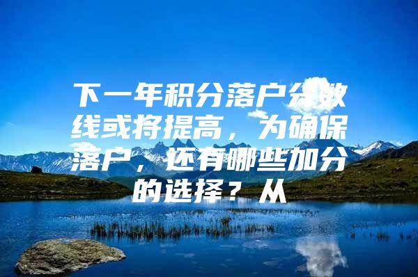 下一年积分落户分数线或将提高，为确保落户，还有哪些加分的选择？从