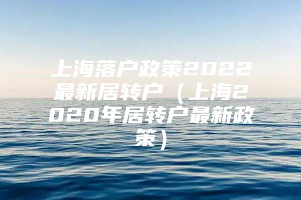 上海落户政策2022最新居转户（上海2020年居转户最新政策）