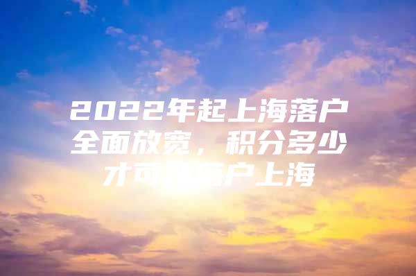 2022年起上海落户全面放宽，积分多少才可以落户上海