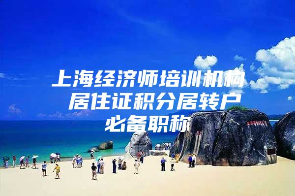 上海经济师培训机构 居住证积分居转户必备职称