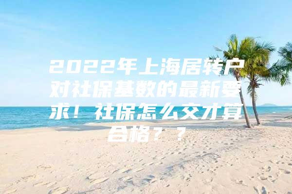 2022年上海居转户对社保基数的最新要求！社保怎么交才算合格？？