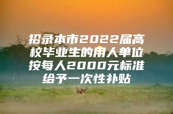 招录本市2022届高校毕业生的用人单位按每人2000元标准给予一次性补贴