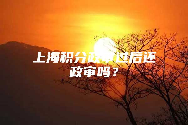 上海积分政审过后还政审吗？