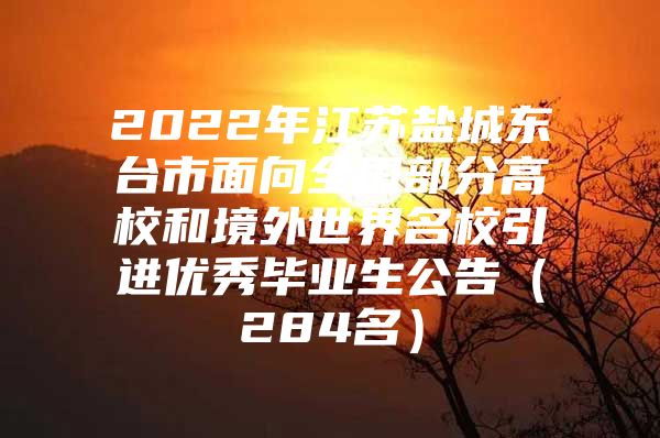 2022年江苏盐城东台市面向全国部分高校和境外世界名校引进优秀毕业生公告（284名）