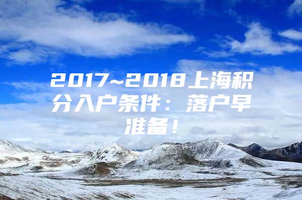 2017~2018上海积分入户条件：落户早准备！